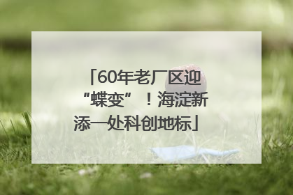 60年老厂区迎“蝶变”！海淀新添一处科创地标