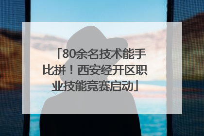 80余名技术能手比拼！西安经开区职业技能竞赛启动