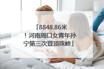 8848.86米！河南周口女青年孙宁第三次登顶珠峰