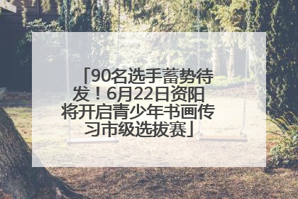 90名选手蓄势待发！6月22日资阳将开启青少年书画传习市级选拔赛