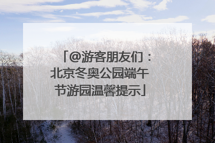 @游客朋友们：北京冬奥公园端午节游园温馨提示