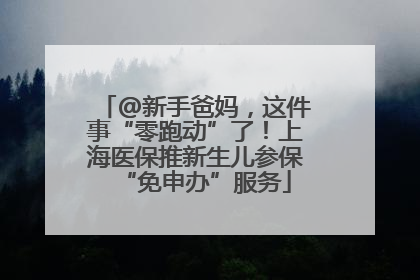 @新手爸妈，这件事“零跑动”了！上海医保推新生儿参保“免申办”服务
