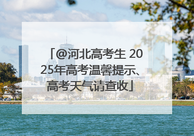 @河北高考生 2025年高考温馨提示、高考天气请查收