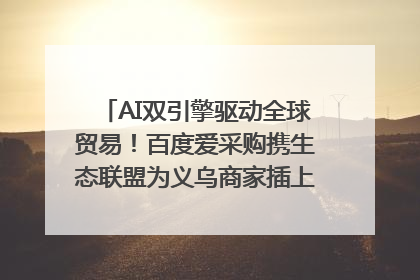 AI双引擎驱动全球贸易！百度爱采购携生态联盟为义乌商家插上“数字翅膀”