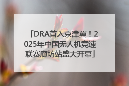 DRA首入京津冀！2025年中国无人机竞速联赛廊坊站盛大开幕